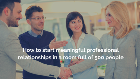 How to start meaningful professional relationships in a room full of 500 people